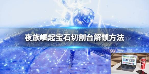 夜族崛起宝石切割台怎么解锁-第1张图片-游戏攻略日记
